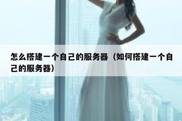 怎么搭建一个自己的服务器（如何搭建一个自己的服务器） 第1张