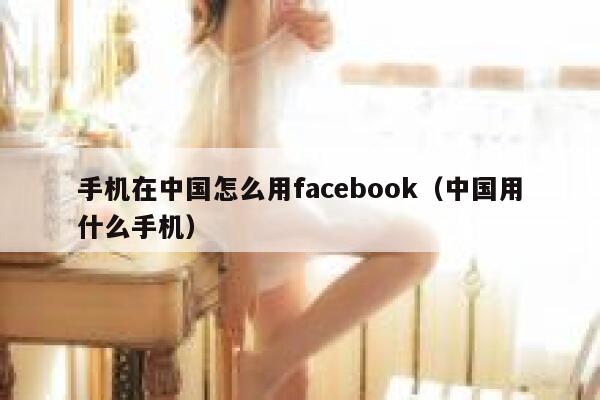 手机在中国怎么用facebook（中国用什么手机） 第1张