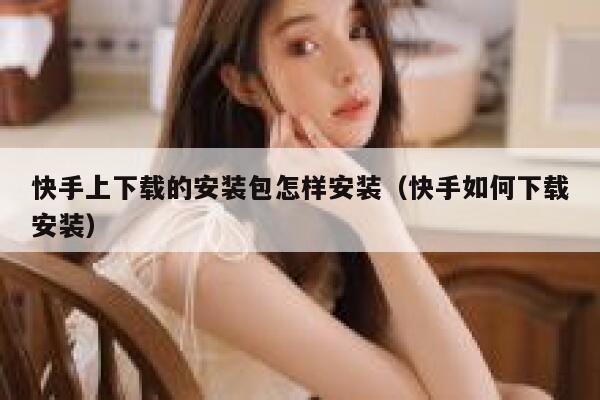 快手上下载的安装包怎样安装（快手如何下载安装） 第1张