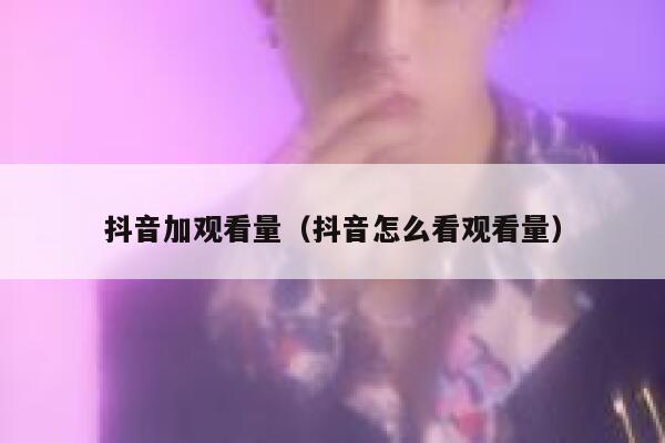 抖音加观看量（抖音怎么看观看量） 第1张