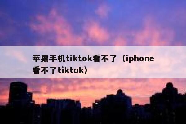 苹果手机tiktok看不了（iphone看不了tiktok） 第1张