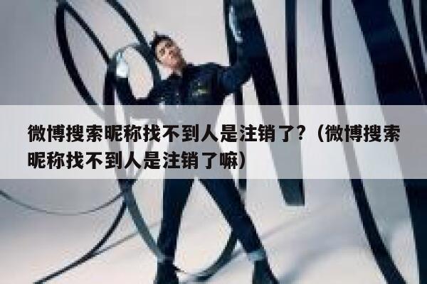 微博搜索昵称找不到人是注销了?（微博搜索昵称找不到人是注销了嘛） 第1张