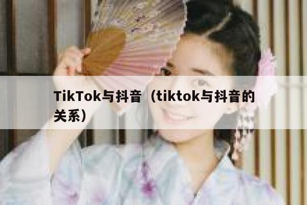 TikTok与抖音（tiktok与抖音的关系） 第1张