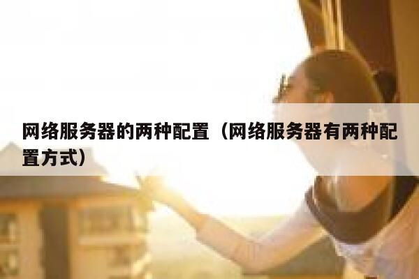 网络服务器的两种配置（网络服务器有两种配置方式） 第1张