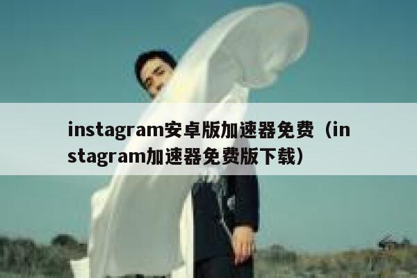 instagram安卓版加速器免费（instagram加速器免费版下载） 第1张