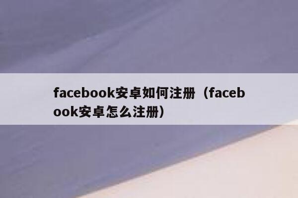 facebook安卓如何注册（facebook安卓怎么注册） 第1张