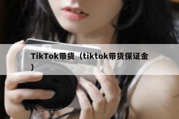TikTok带货（tiktok带货保证金） 第1张