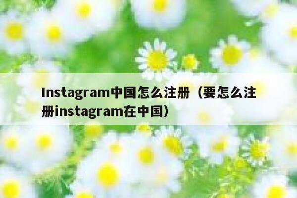 Instagram中国怎么注册（要怎么注册instagram在中国） 第1张