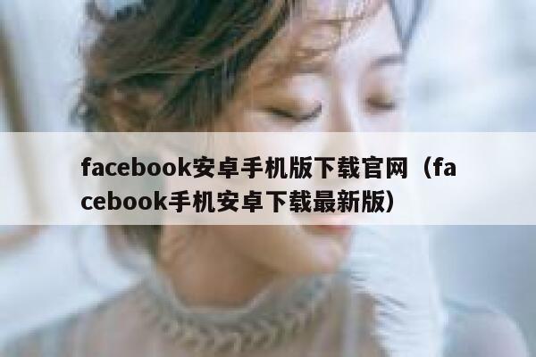 facebook安卓手机版下载官网（facebook手机安卓下载最新版） 第1张