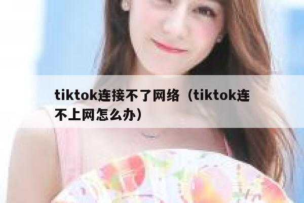 tiktok连接不了网络（tiktok连不上网怎么办） 第1张