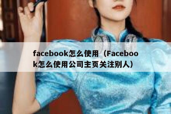 facebook怎么使用（Facebook怎么使用公司主页关注别人） 第1张