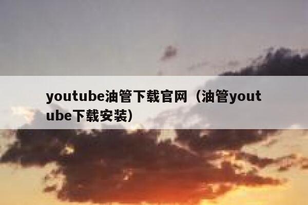 youtube油管下载官网（油管youtube下载安装） 第1张