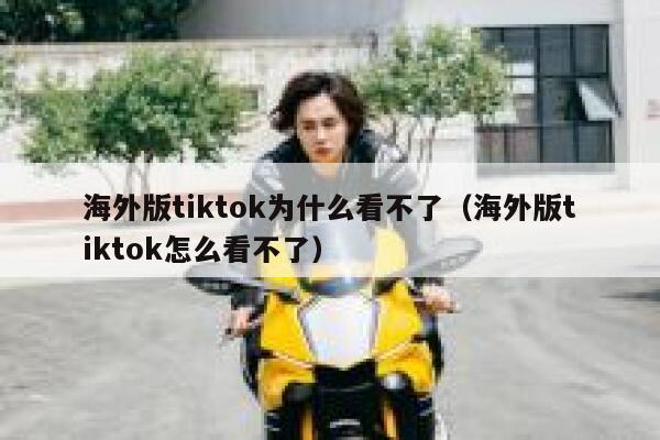 海外版tiktok为什么看不了（海外版tiktok怎么看不了） 第1张