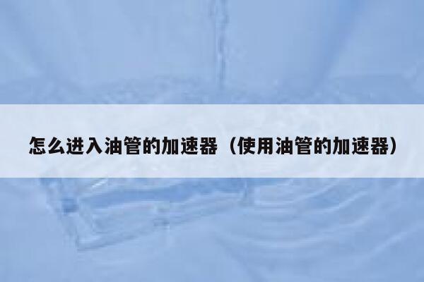 怎么进入油管的加速器（使用油管的加速器） 第1张