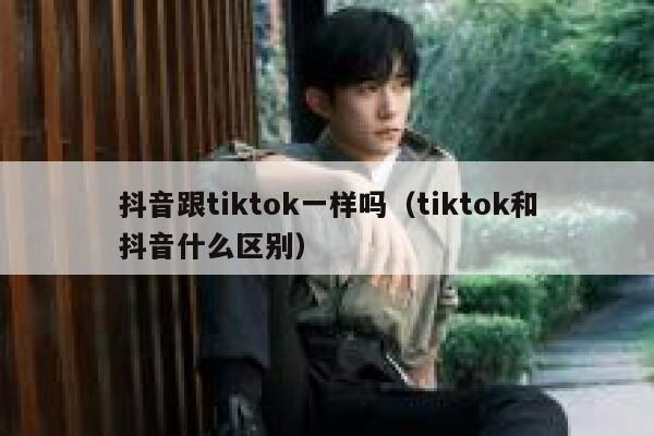 抖音跟tiktok一样吗（tiktok和抖音什么区别） 第1张