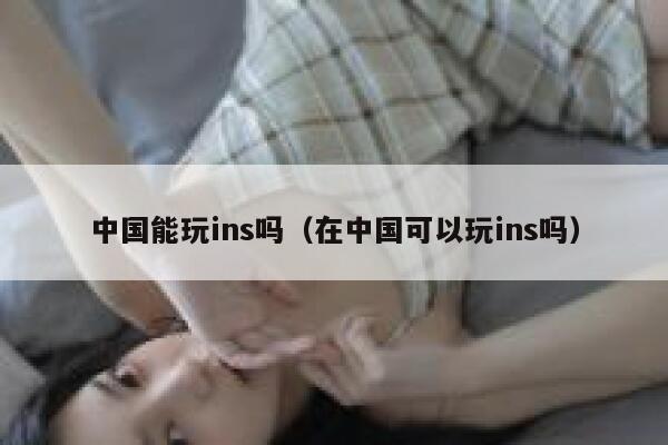 中国能玩ins吗（在中国可以玩ins吗） 第1张