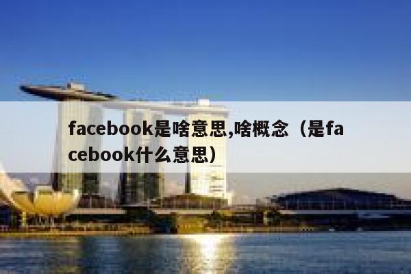 facebook是啥意思,啥概念（是facebook什么意思） 第1张