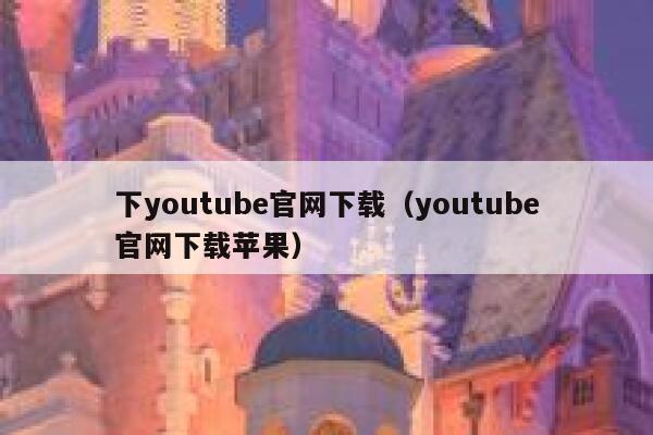 下youtube官网下载（youtube官网下载苹果） 第1张
