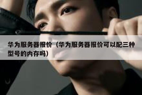 华为服务器报价（华为服务器报价可以配三种型号的内存吗） 第1张