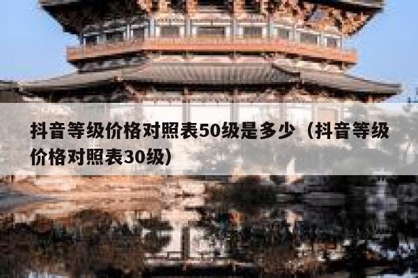 抖音等级价格对照表50级是多少（抖音等级价格对照表30级） 第1张