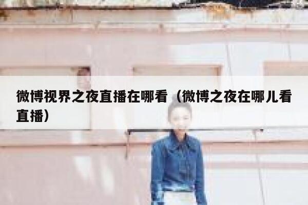 微博视界之夜直播在哪看（微博之夜在哪儿看直播） 第1张