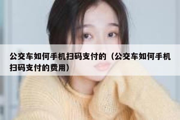 公交车如何手机扫码支付的（公交车如何手机扫码支付的费用） 第1张