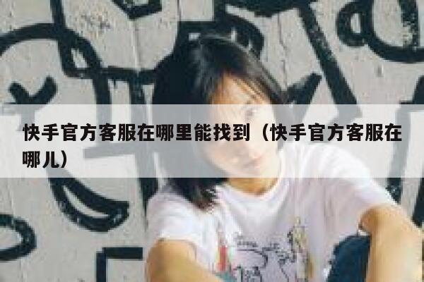 快手官方客服在哪里能找到（快手官方客服在哪儿） 第1张