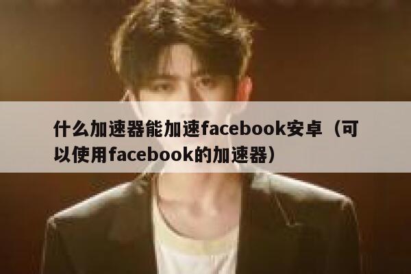 什么加速器能加速facebook安卓（可以使用facebook的加速器） 第1张