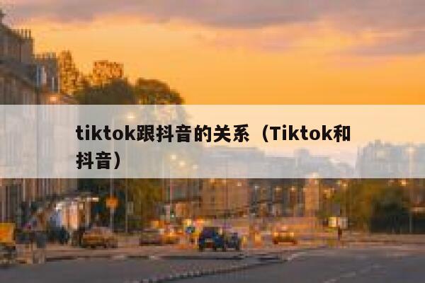 tiktok跟抖音的关系（Tiktok和抖音） 第1张