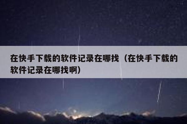 在快手下载的软件记录在哪找（在快手下载的软件记录在哪找啊） 第1张