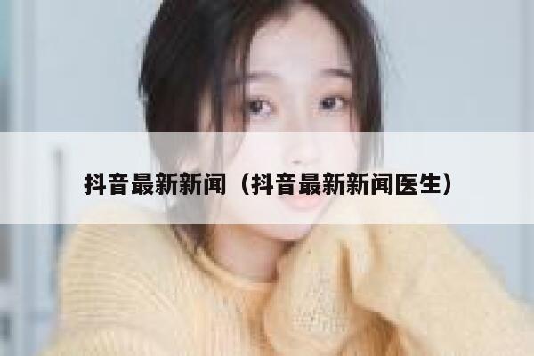 抖音最新新闻（抖音最新新闻医生） 第1张