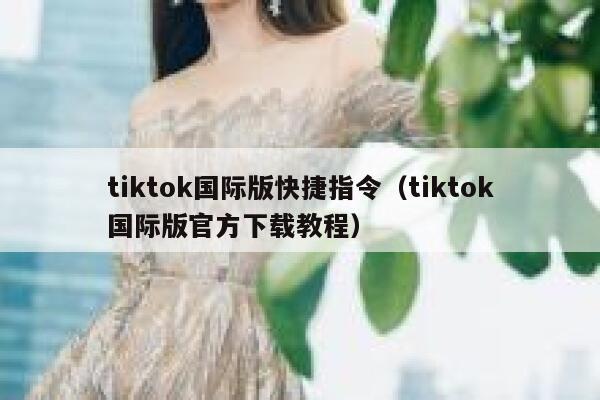 tiktok国际版快捷指令（tiktok国际版官方下载教程） 第1张