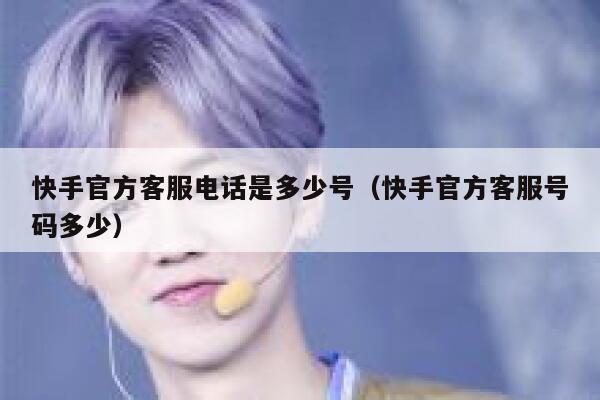 快手官方客服电话是多少号（快手官方客服号码多少） 第1张