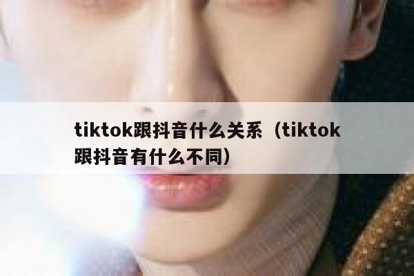 tiktok跟抖音什么关系（tiktok跟抖音有什么不同） 第1张