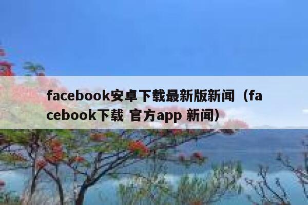 facebook安卓下载最新版新闻（facebook下载 官方app 新闻） 第1张