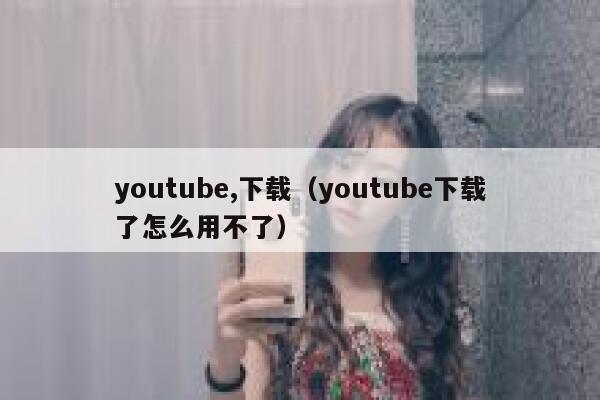 youtube,下载（youtube下载了怎么用不了） 第1张