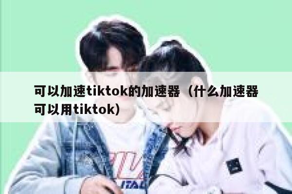 可以加速tiktok的加速器（什么加速器可以用tiktok） 第1张
