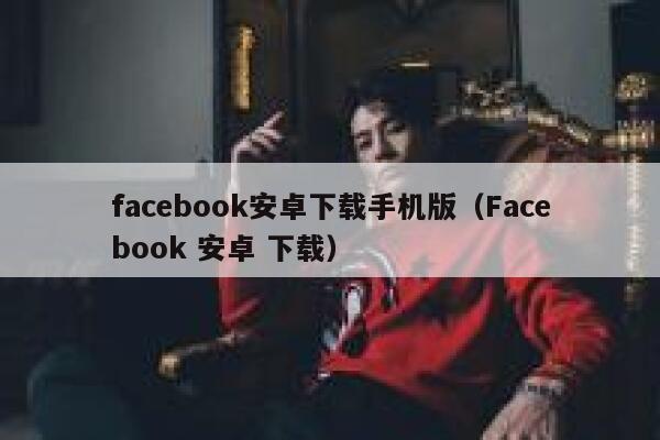 facebook安卓下载手机版（Facebook 安卓 下载） 第1张
