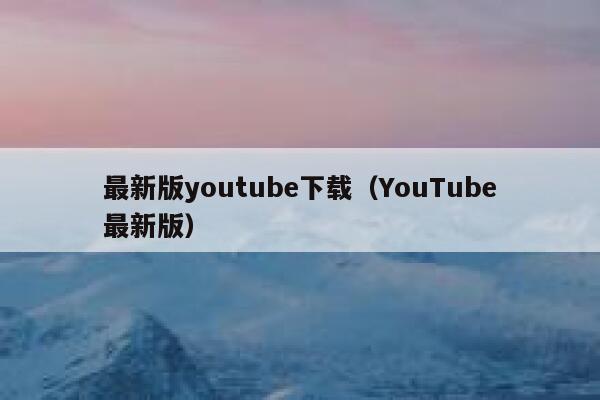 最新版youtube下载（YouTube最新版） 第1张