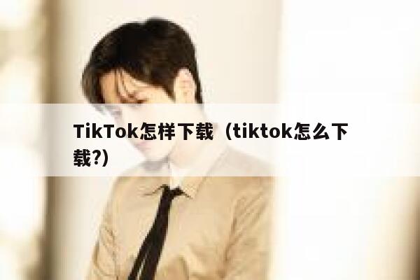TikTok怎样下载（tiktok怎么下载?） 第1张