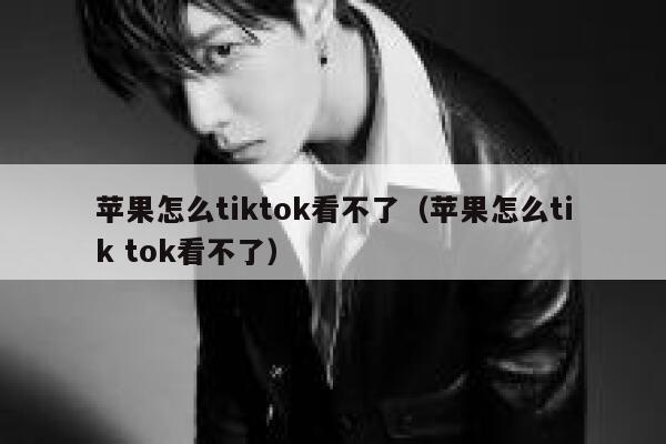 苹果怎么tiktok看不了（苹果怎么tik tok看不了） 第1张