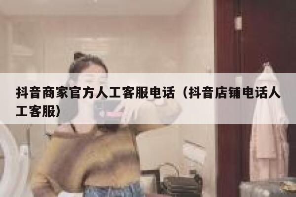 抖音商家官方人工客服电话（抖音店铺电话人工客服） 第1张