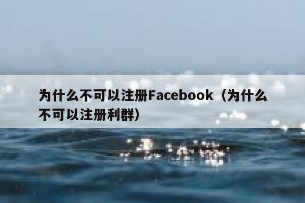 为什么不可以注册Facebook（为什么不可以注册利群） 第1张