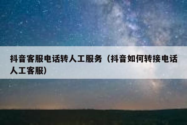 抖音客服电话转人工服务（抖音如何转接电话人工客服） 第1张