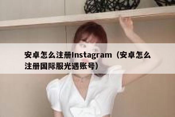 安卓怎么注册Instagram（安卓怎么注册国际服光遇账号） 第1张