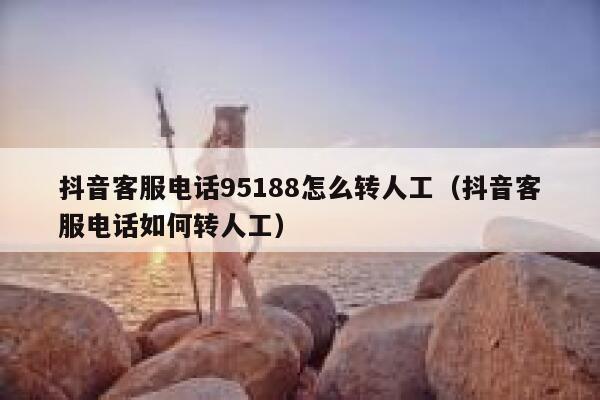 抖音客服电话95188怎么转人工（抖音客服电话如何转人工） 第1张