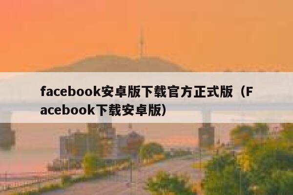 facebook安卓版下载官方正式版（Facebook下载安卓版） 第1张