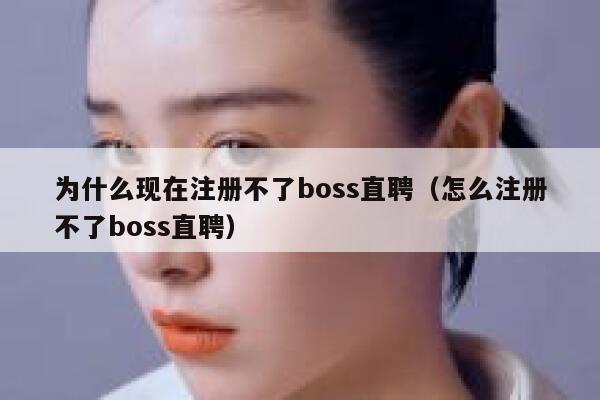 为什么现在注册不了boss直聘（怎么注册不了boss直聘） 第1张