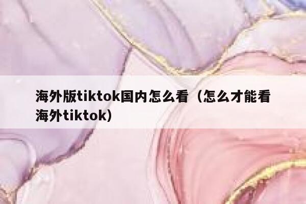 海外版tiktok国内怎么看（怎么才能看海外tiktok） 第1张