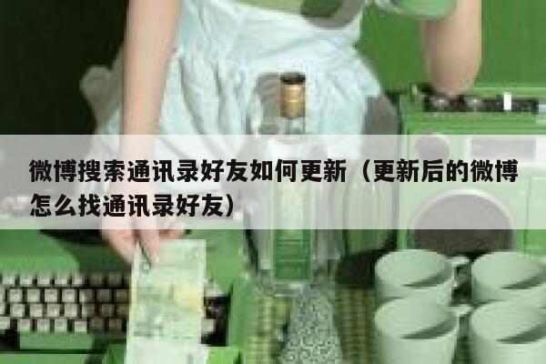 微博搜索通讯录好友如何更新（更新后的微博怎么找通讯录好友） 第1张